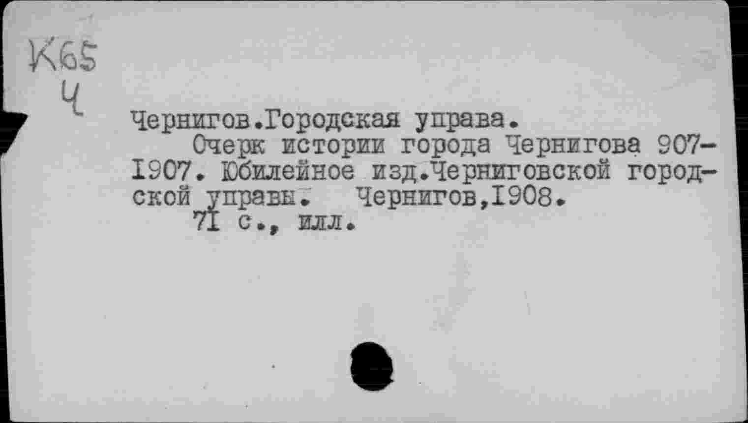 ﻿kês
п
Чернигов.Городская управа.
Очерк истории города Чернигова 907 1907. Юбилейное изд.Черниговской город ской управы. Чернигов,1908.
71 с., илл.